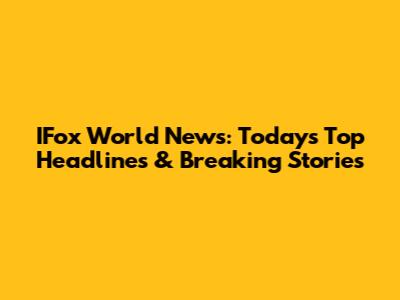 IFox World News: Today's Top Headlines & Breaking Stories
