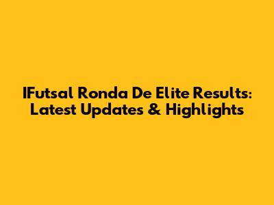 IFutsal Ronda De Elite Results: Latest Updates & Highlights