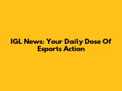 IGL News: Your Daily Dose Of Esports Action