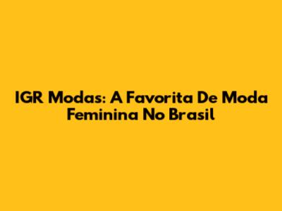 IGR Modas: A Favorita De Moda Feminina No Brasil