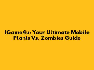 IGame4u: Your Ultimate Mobile Plants Vs. Zombies Guide