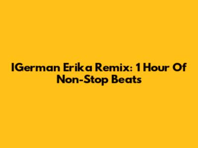 IGerman Erika Remix: 1 Hour Of Non-Stop Beats
