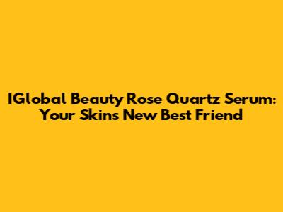 IGlobal Beauty Rose Quartz Serum: Your Skin's New Best Friend