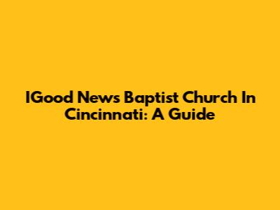 IGood News Baptist Church In Cincinnati: A Guide