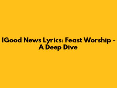 IGood News Lyrics: Feast Worship - A Deep Dive