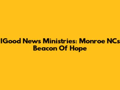 IGood News Ministries: Monroe NC's Beacon Of Hope
