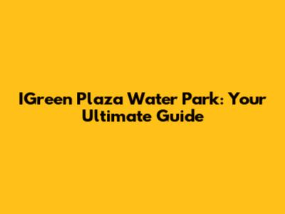 IGreen Plaza Water Park: Your Ultimate Guide