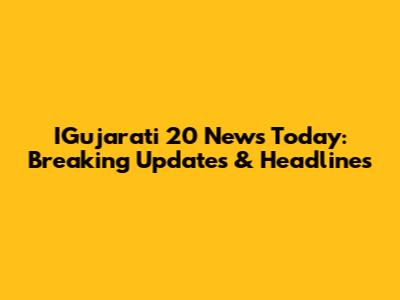 IGujarati 20 News Today: Breaking Updates & Headlines