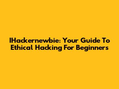 IHackernewbie: Your Guide To Ethical Hacking For Beginners