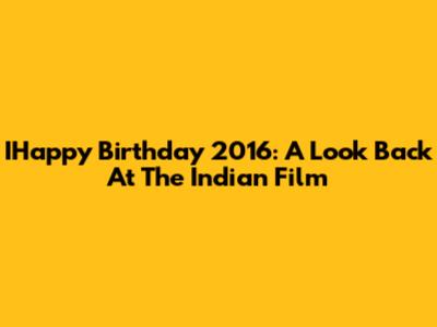 IHappy Birthday 2016: A Look Back At The Indian Film
