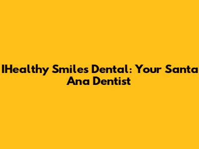IHealthy Smiles Dental: Your Santa Ana Dentist