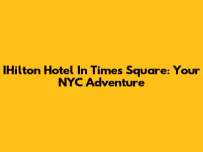 IHilton Hotel In Times Square: Your NYC Adventure