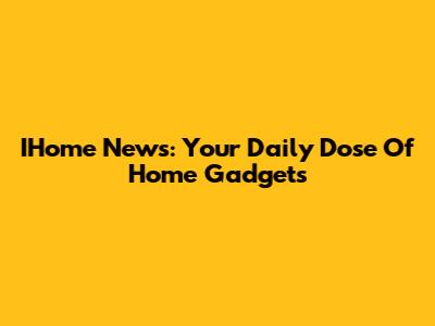 IHome News: Your Daily Dose Of Home Gadgets