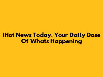 IHot News Today: Your Daily Dose Of What's Happening