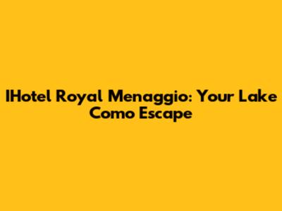 IHotel Royal Menaggio: Your Lake Como Escape
