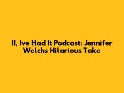 II, I've Had It Podcast: Jennifer Welch's Hilarious Take