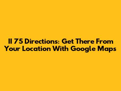 II 75 Directions: Get There From Your Location With Google Maps