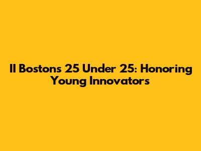 II Boston's 25 Under 25: Honoring Young Innovators