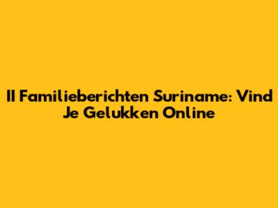 II Familieberichten Suriname: Vind Je Gelukken Online