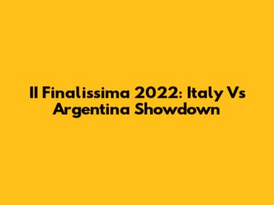 II Finalissima 2022: Italy Vs Argentina Showdown