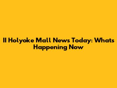 II Holyoke Mall News Today: What's Happening Now
