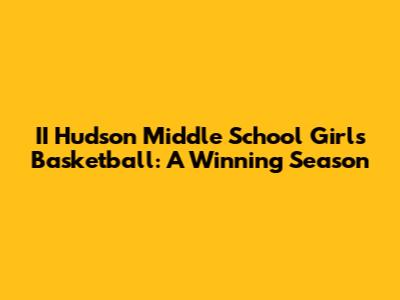 II Hudson Middle School Girls Basketball: A Winning Season