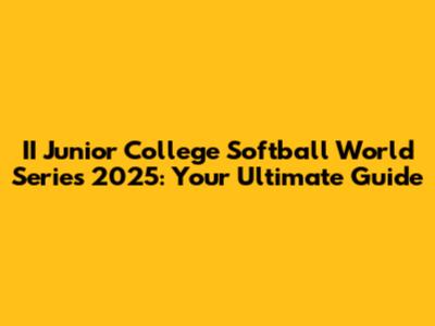II Junior College Softball World Series 2025: Your Ultimate Guide