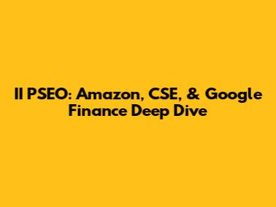 II PSEO: Amazon, CSE, & Google Finance Deep Dive