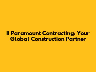 II Paramount Contracting: Your Global Construction Partner