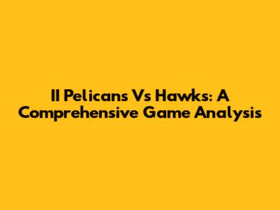 II Pelicans Vs Hawks: A Comprehensive Game Analysis