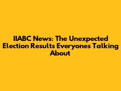 IIABC News: The Unexpected Election Results Everyone's Talking About
