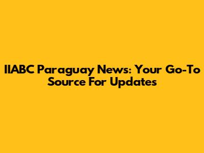 IIABC Paraguay News: Your Go-To Source For Updates