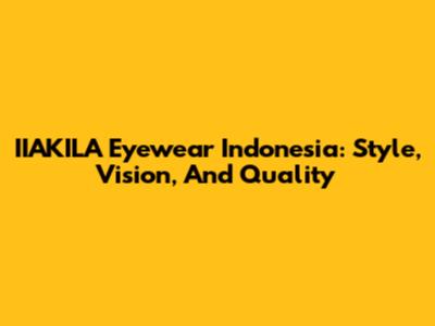 IIAKILA Eyewear Indonesia: Style, Vision, And Quality