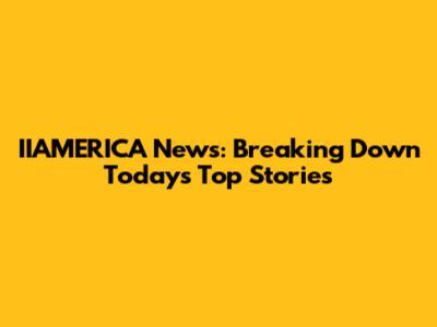 IIAMERICA News: Breaking Down Today's Top Stories