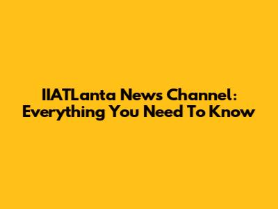 IIATLanta News Channel: Everything You Need To Know