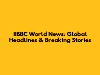 IIBBC World News: Global Headlines & Breaking Stories