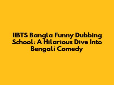 IIBTS Bangla Funny Dubbing School: A Hilarious Dive Into Bengali Comedy