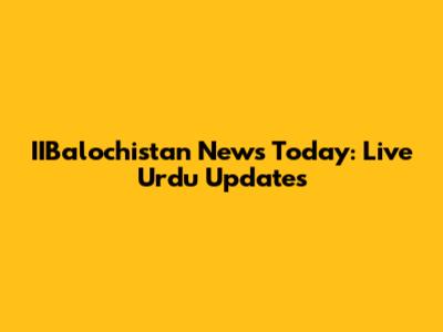 IIBalochistan News Today: Live Urdu Updates