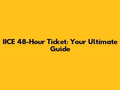 IICE 48-Hour Ticket: Your Ultimate Guide
