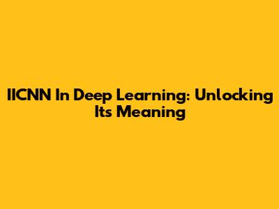 IICNN In Deep Learning: Unlocking Its Meaning