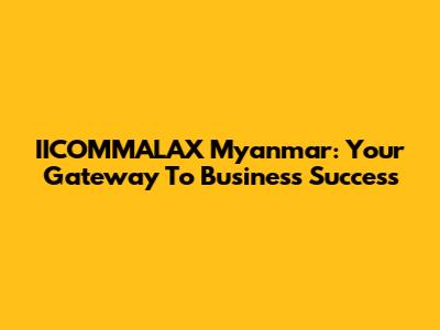 IICOMMALAX Myanmar: Your Gateway To Business Success