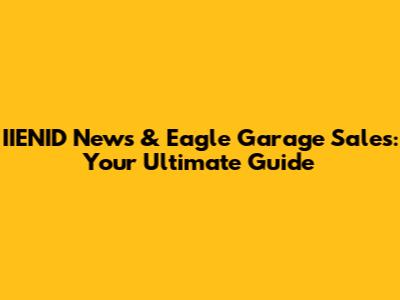 IIENID News & Eagle Garage Sales: Your Ultimate Guide