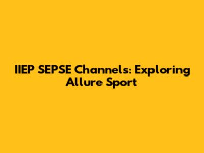 IIEP SEPSE Channels: Exploring Allure Sport