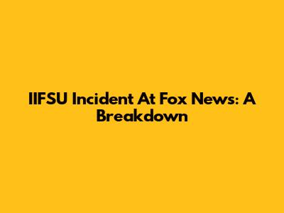 IIFSU Incident At Fox News: A Breakdown
