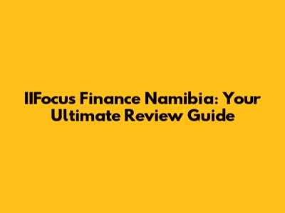 IIFocus Finance Namibia: Your Ultimate Review Guide
