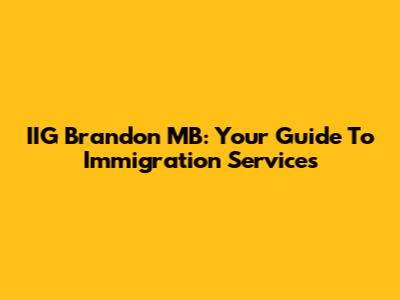 IIG Brandon MB: Your Guide To Immigration Services
