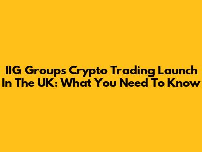 IIG Group's Crypto Trading Launch In The UK: What You Need To Know