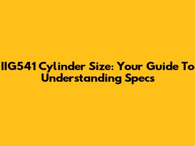 IIG541 Cylinder Size: Your Guide To Understanding Specs