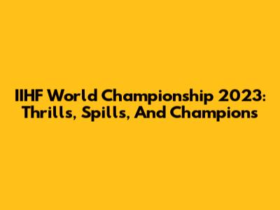 IIHF World Championship 2023: Thrills, Spills, And Champions