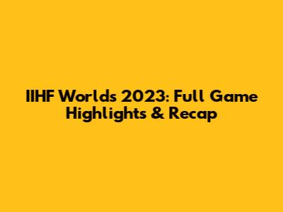 IIHF Worlds 2023: Full Game Highlights & Recap